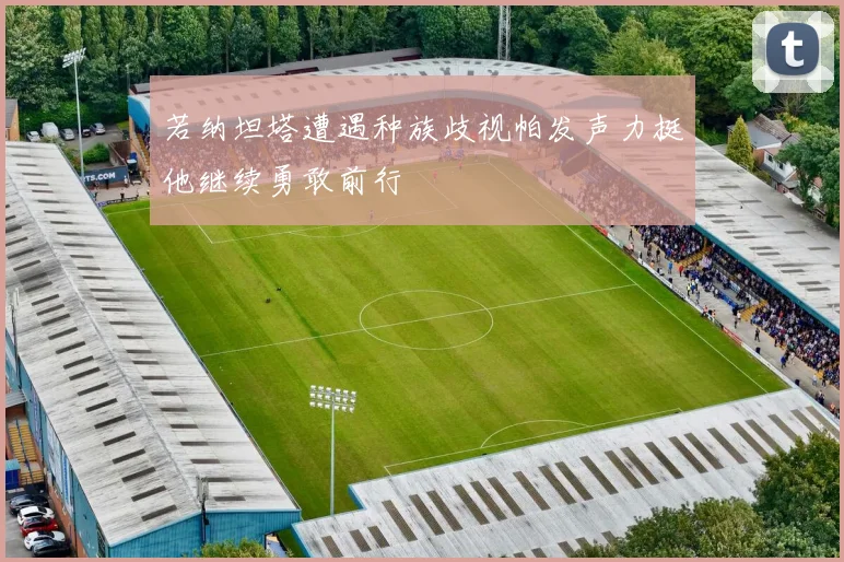 若纳坦塔遭遇种族歧视帕发声力挺他继续勇敢前行