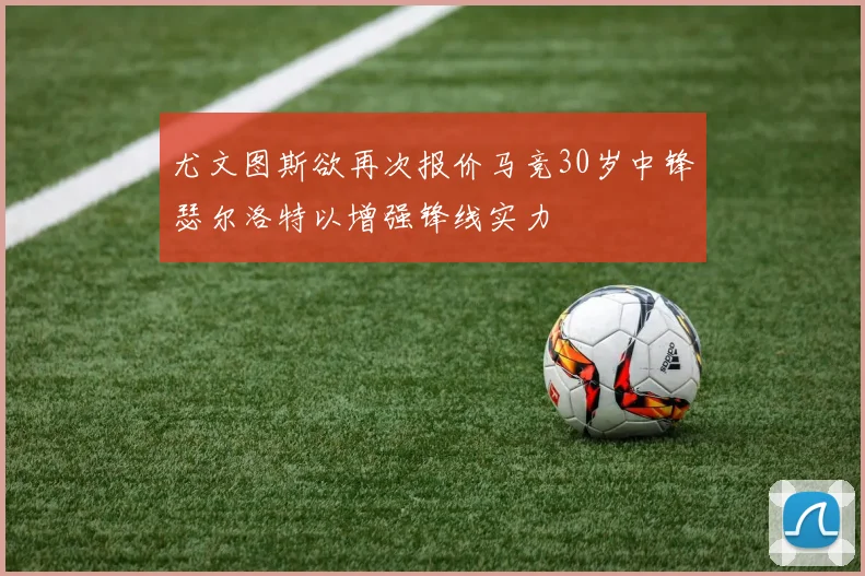 尤文图斯欲再次报价马竞30岁中锋瑟尔洛特以增强锋线实力
