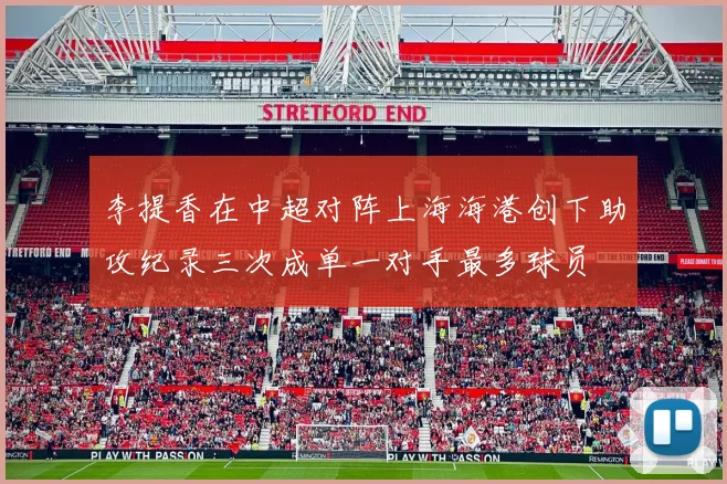 李提香在中超对阵上海海港创下助攻纪录三次成单一对手最多球员
