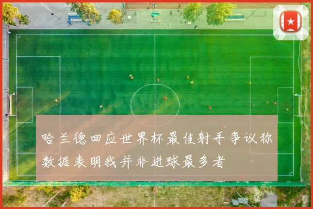 哈兰德回应世界杯最佳射手争议称数据表明我并非进球最多者