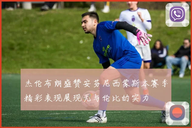 杰伦布朗盛赞安芬尼西蒙斯本赛季精彩表现展现无与伦比的实力