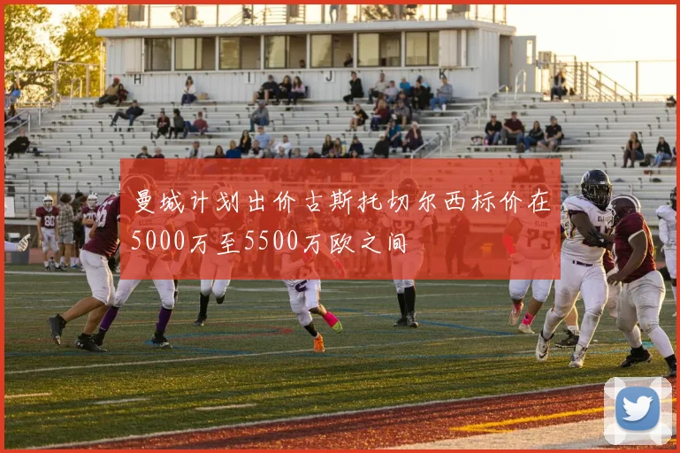 曼城计划出价古斯托切尔西标价在5000万至5500万欧之间