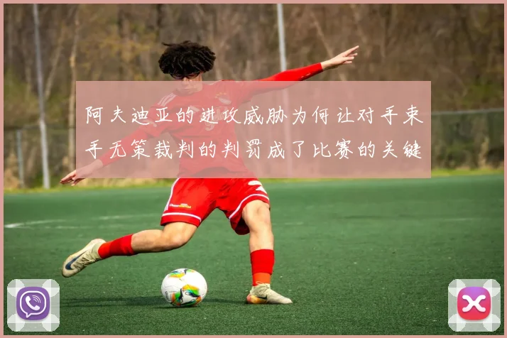 阿夫迪亚的进攻威胁为何让对手束手无策裁判的判罚成了比赛的关键因素