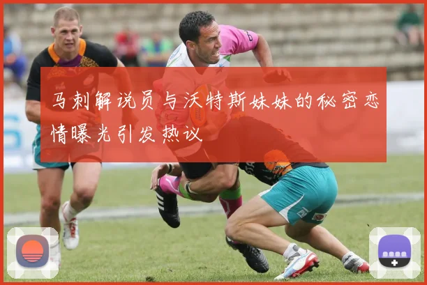 马刺解说员与沃特斯妹妹的秘密恋情曝光引发热议