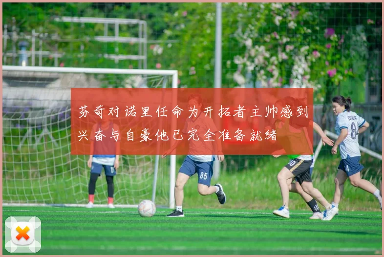 芬奇对诺里任命为开拓者主帅感到兴奋与自豪他已完全准备就绪