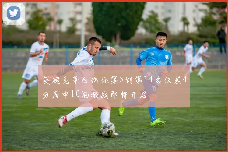 英超竞争白热化第5到第14名仅差4分周中10场激战即将开启
