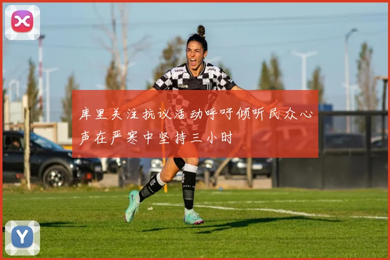 库里关注抗议活动呼吁倾听民众心声在严寒中坚持三小时