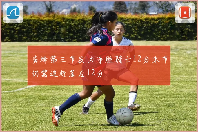 黄蜂第三节发力净胜骑士12分末节仍需追赶落后12分