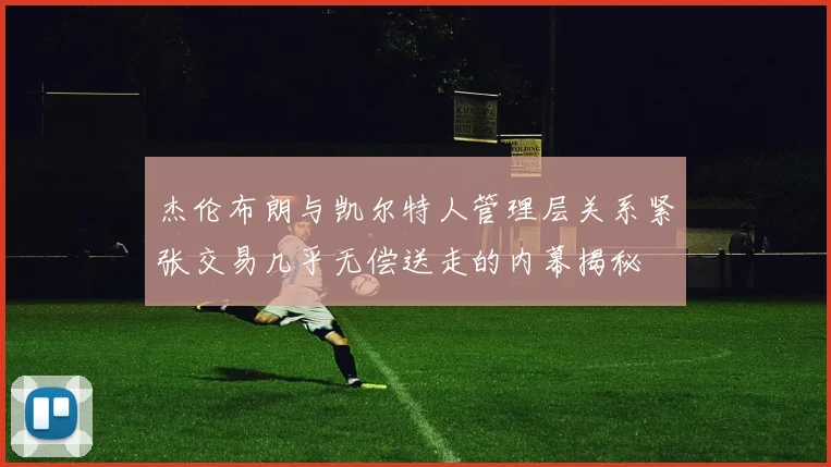 杰伦布朗与凯尔特人管理层关系紧张交易几乎无偿送走的内幕揭秘