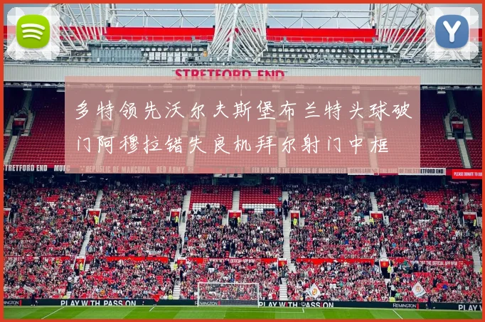 多特领先沃尔夫斯堡布兰特头球破门阿穆拉错失良机拜尔射门中框