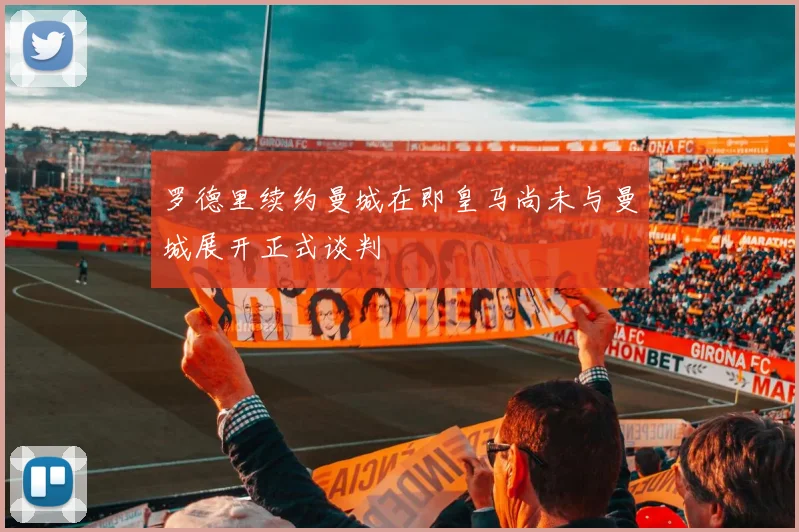 罗德里续约曼城在即皇马尚未与曼城展开正式谈判