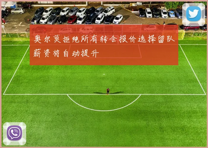 奥尔莫拒绝所有转会报价选择留队薪资将自动提升