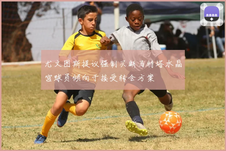 尤文图斯提议强制买断马特塔水晶宫球员倾向于接受转会方案