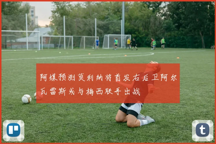 阿媒预测莫利纳将首发右后卫阿尔瓦雷斯或与梅西联手出战