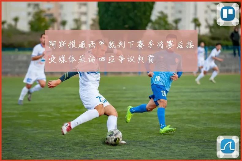 阿斯报道西甲裁判下赛季将赛后接受媒体采访回应争议判罚