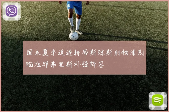 国米夏季追逐柯蒂斯琼斯利物浦则瞄准邓弗里斯补强阵容