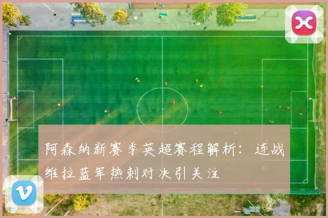 阿森纳新赛季英超赛程解析：连战维拉蓝军热刺对决引关注