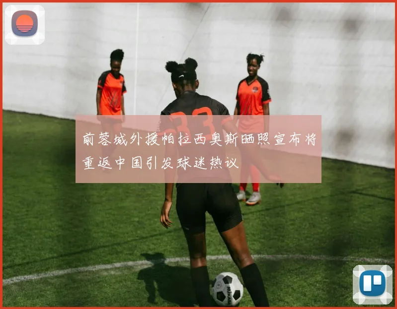 前蓉城外援帕拉西奥斯晒照宣布将重返中国引发球迷热议