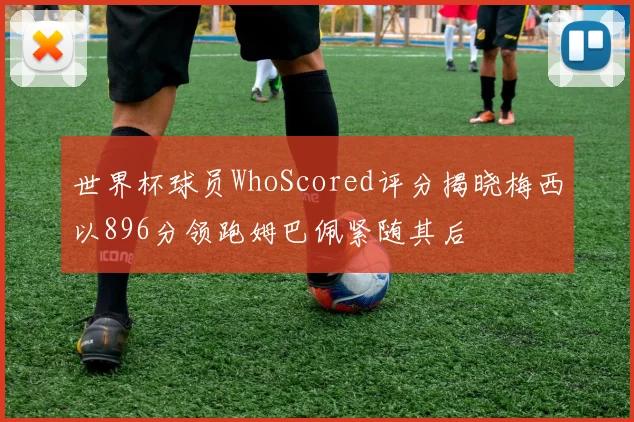 世界杯球员WhoScored评分揭晓梅西以896分领跑姆巴佩紧随其后