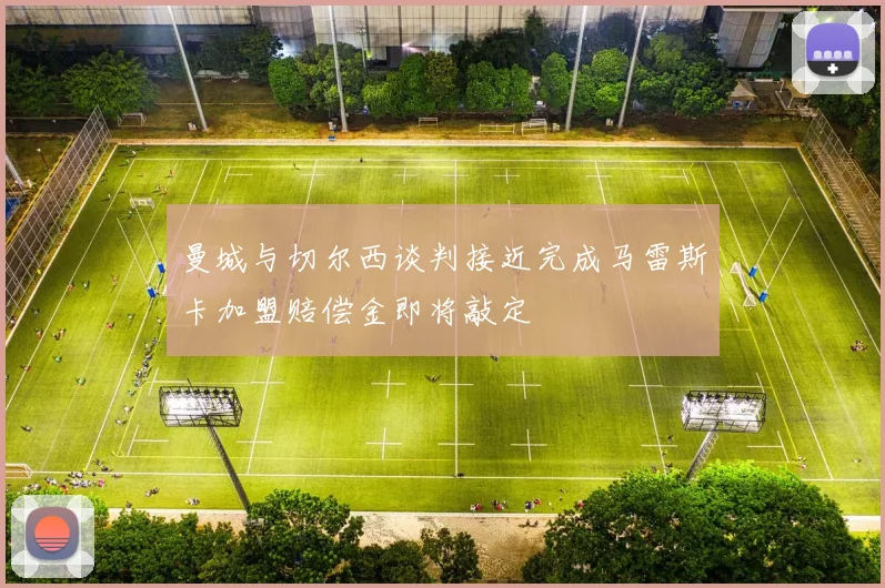曼城与切尔西谈判接近完成马雷斯卡加盟赔偿金即将敲定