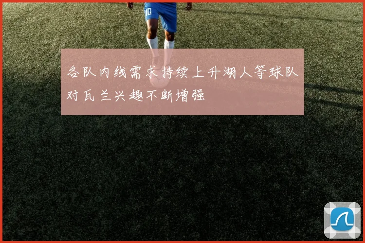 各队内线需求持续上升湖人等球队对瓦兰兴趣不断增强