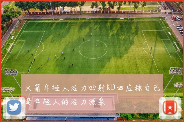 火箭年轻人活力四射KD回应称自己是年轻人的活力源泉