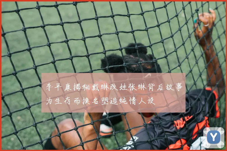 李平康揭秘戴琳改姓张琳背后故事为生存而换名塑造纯情人设