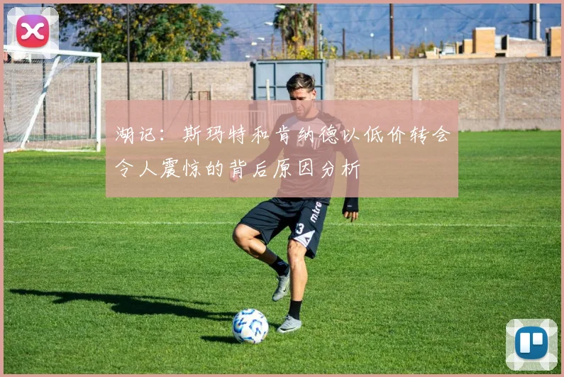 湖记：斯玛特和肯纳德以低价转会令人震惊的背后原因分析