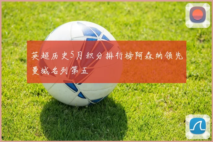 英超历史5月积分排行榜阿森纳领先曼城名列第五