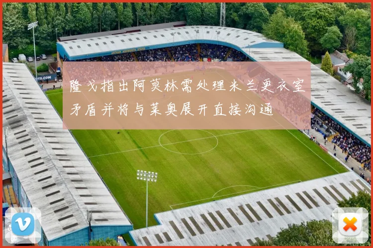 隆戈指出阿莫林需处理米兰更衣室矛盾并将与莱奥展开直接沟通