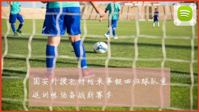 国安外援孔特结束事假回归球队重返训练场备战新赛季