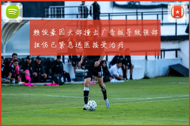 赖俊豪因头部撞击广告板导致颈部扭伤已紧急送医接受治疗