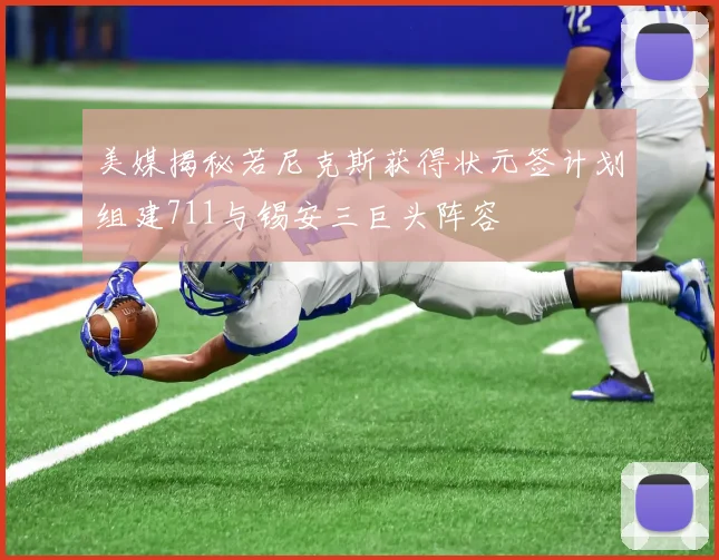 美媒揭秘若尼克斯获得状元签计划组建711与锡安三巨头阵容