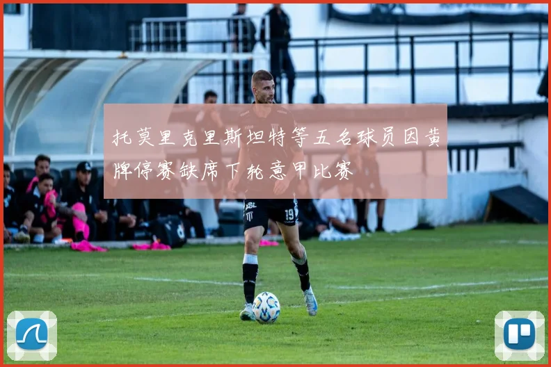 托莫里克里斯坦特等五名球员因黄牌停赛缺席下轮意甲比赛