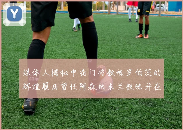 媒体人揭秘申花门将教练罗伯茨的辉煌履历曾任阿森纳米兰教练并在华夏执教
