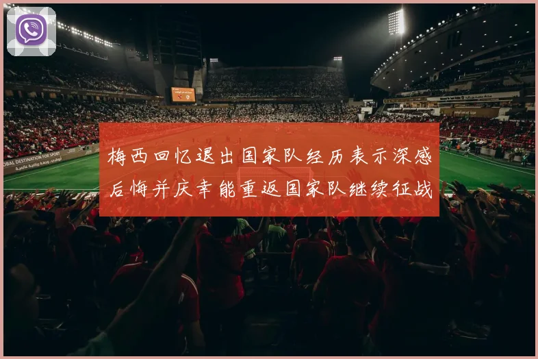 梅西回忆退出国家队经历表示深感后悔并庆幸能重返国家队继续征战