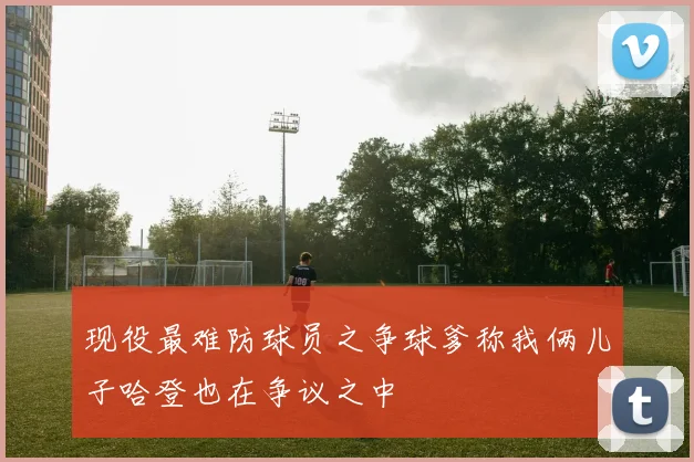 现役最难防球员之争球爹称我俩儿子哈登也在争议之中